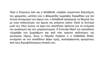 Τόσο ο Ρούμπενς όσο και ο Βελάθκεθ, υπήρξαν σημαντικοί δεξιοτέχνες
του χρώματος, ωστόσο ενώ ο φλαμανδός ζωγράφος διακρίθηκε για τον
έντονο δυναμισμό των έργων του, ο Βελάθκεθ προσέγγιζε τα θέματά του
με έναν απλούστερο, πιο άμεσο και απέριττο τρόπο. Κατά το δεύτερο
μισό του 19ου αιώνα, το έργο του αποτέλεσε πρότυπο για τα κινήματα
του ρεαλισμού και του ιμπρεσιονισμού. Ο Εντουάρ Μανέ τον αποκάλεσε
«ζωγράφο των ζωγράφων» και από τότε αρκετοί καλλιτέχνες της
μοντέρνας τέχνης, όπως ο Πάμπλο Πικάσσο ή ο Σαλβαδόρ Νταλί,
συνέχισαν να του αποδίδουν φόρο τιμής, αναπαράγοντας ορισμένους
από τους δημοφιλέστερους πίνακές του.
 