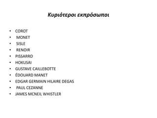 Κυριότεροι εκπρόσωποι
• COROT
• MONET
• SISLE
• RENOIR
• PISSARRO
• HOKUSAI
• GUSTAVE CAILLEBOTTE
• ÉDOUARD MANET
• EDGAR GERMAIN HILAIRE DEGAS
• PAUL CEZANNE
• JAMES MCNEIL WHISTLER
 