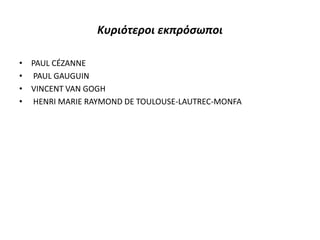 Κυριότεροι εκπρόσωποι
• PAUL CÉZANNE
• PAUL GAUGUIN
• VINCENT VAN GOGH
• HENRI MARIE RAYMOND DE TOULOUSE-LAUTREC-MONFA
 