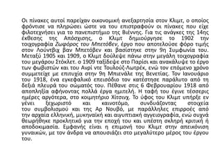 Οι πίνακες αυτοί παρείχαν οικονομική ανεξαρτησία στον Κλιμτ, ο οποίος
φρόντισε να πληρώσει ώστε να του επιστραφούν οι πίνακες που είχε
φιλοτεχνήσει για το πανεπιστήμιο της Βιέννης. Για τις ανάγκες της 14ης
έκθεσης της Απόσχισης, ο Κλιμτ δημιούργησε το 1902 την
τοιχογραφία Ζωφόρος του Μπετόβεν, έργο που αποτελούσε φόρο τιμής
στον Λούντβιχ βαν Μπετόβεν και βασίστηκε στην 9η Συμφωνία του.
Μεταξύ 1905 και 1909, ο Κλιμτ δούλεψε πάνω στην μεγάλη τοιχογραφία
του μεγάρου Στόκλετ. ο 1909 ταξίδεψε στο Παρίσι και ανακάλυψε το έργο
των φωβιστών και του Ανρί ντε Τουλούζ-Λωτρέκ, ενώ τον επόμενο χρόνο
συμμετείχε με επιτυχία στην 9η Μπιενάλε της Βενετίας. Τον Ιανουάριο
του 1918, ένα εγκεφαλικό επεισόδιο τον κατέστησε παράλυτο από τη
δεξιά πλευρά του σώματός του. Πέθανε στις 6 Φεβρουαρίου 1918 από
αποπληξία αφήνοντας πολλά έργα ημιτελή. Η ταφή του έγινε τέσσερις
ημέρες αργότερα, στο κοιμητήριο Χίτσινχ. Το ύφος του Κλιμτ υπήρξε εν
γένει ξεχωριστό και καινοτόμο, συνδυάζοντας στοιχεία
του συμβολισμού και της Αρ Νουβό, με παράλληλες επιρροές από
την αρχαία ελληνική, μυκηναϊκή και αιγυπτιακή αγγειογραφία, ενώ συχνά
θεωρήθηκε προκλητικό για την εποχή του και υπέστη σκληρή κριτική ή
αποδοκιμασία. Εμφανής είναι η επιμονή του Κλιμτ στην απεικόνιση
γυναικών, με τον άνδρα να απουσιάζει στο μεγαλύτερο μέρος του έργου
του.
 