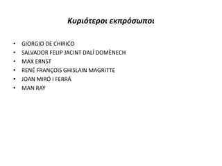 Κυριότεροι εκπρόσωποι
• GIORGIO DE CHIRICO
• SALVADOR FELIP JACINT DALÍ DOMÈNECH
• MAX ERNST
• RENÉ FRANÇOIS GHISLAIN MAGRITTE
• JOAN MIRÓ I FERRÁ
• MAN RAY
 