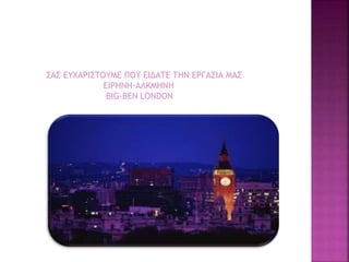 ΣΑΣ ΕΥΧΑΡΙΣΤΟΥΜΕ ΠΟΥ ΕΙΔΑΤΕ ΤΗΝ ΕΡΓΑΣΙΑ ΜΑΣ
ΕΙΡΗΝΗ-ΑΛΚΜΗΝΗ
BIG-BEN LONDON
 