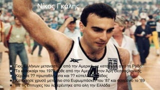 ★ Γιος Ελλήνων μεταναστών από την Αμερική, με καταγωγή από τη Ρόδο.
★ Το καλοκαίρι του 1979 ήρθε από την Αμερική στον Άρη Θεσσαςλονίκης
★ Κέρδισε ?? πρωταθλήματα και ?? κύπελλα Ελλάδας
★ Κατέκτησε χρυσό μετάλλιο στο Ευρωμπάσκετ του ‘87 και ασημένιο το ‘89
★ Με τις επιτυχιες του λατερέυτηκε απο ολη την Ελλάδα
Νίκος Γκάλης
 