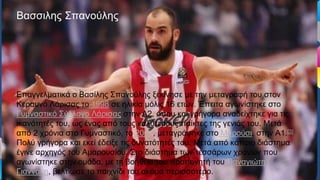 Επαγγελματικά ο Βασίλης Σπανούλης ξεκίνησε με την μεταγραφή του στον
Κεραυνό Λάρισας το 1998 σε ηλικία μόλις 16 ετών. Έπειτα αγωνίστηκε στο
Γυμναστικό Σύλλογο Λάρισας στην Α2, όπου και γρήγορα αναδείχτηκε για τις
ικανότητές του, ως ένας από τους καλύτερους παίκτες της γενιάς του. Μετά
από 2 χρόνια στο Γυμναστικό, το 2001, μεταγράφηκε στο Μαρούσι, στην Α1.[3]
Πολύ γρήγορα και εκεί έδειξε τις δυνατότητές του. Μετά από κάποιο διάστημα
έγινε αρχηγός του Αμαρουσίου. Στο διάστημα των τεσσάρων χρόνων που
αγωνίστηκε στην ομάδα, με τη βοήθεια του προπονητή του Παναγιώτη
Γιαννάκη, βελτίωσε το παιχνίδι του ακόμα περισσότερο.
Βασσιλης Σπανούλης
 