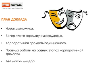 ДВЕ МАСКИ ЛИДЕРА
• Новая экономика.
• За что платят зарплату руководителю.
• Корпоративная зрелость подчиненного.
• Правила работы на разных этапах корпоративной
зрелости.
• Две маски лидера.
ПЛАН ДОКЛАДА
 