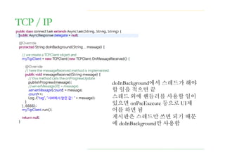 TCP / IP
doInBackground에서 스레드가 해야
할 일을 적으면 끝
스레드 외에 핸들러를 사용할 일이
있으면 onPreExecute 등으로 UI제
어를 하면 됨
게시판은 스레드만 쓰면 되기 때문
에 doInBackground만 사용함
 