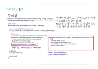 TCP / IP
주의점
데이터가 넘어오기 전에 로그를 찍어
서 null값으로 출력된 것.
Sleep을 걸어서 데이터 값이 넘어오는
것을 기다린 다음에 출력해야 함
 