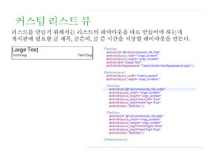 커스텀 리스트 뷰
리스트를 만들기 위해서는 리스트의 레이아웃을 따로 만들어야 하는데
게시판에 필요한 글 제목, 글쓴이, 글 쓴 시간을 저장할 레이아웃을 만든다.
 