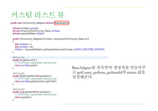 커스텀 리스트 뷰
BaseAdapter를 상속받아 생성자를 만들어주
고 getCount, getItem, getItemId의 return 값을
설정해준다.
 