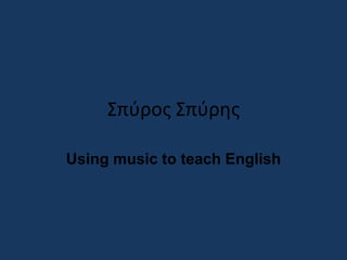 Σπύρος Σπύρης
Using music to teach English
 