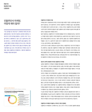 112digital
marketing
cubrain
IM
may
2015
인플루언서 마케팅의 이해
마케팅 용어가 광범위하게 퍼지면, 위키피디아를 비롯한 다양한 사전에 해당 용어의
정의가 올라오는 것이 일반적이다. 하지만 ‘인플루언서 마케팅’은 넓은 사용 범위에도
아직 정확한 정의가 내려져 있지 않다. 그 이유는 아마도 ‘인플루언서’라는 용어 자체에
사전적 정의가 완벽하게 정립되지 않은 상황에서 관련 마케팅이 필요에 의해 실행, 확
장하는 모습을 보였기 때문일 것이다.
일부 자료에서는 인플루언서가 ‘타인에게 영향을 미치거나 변화를 유도하는 사람’이라
는 의미를 지녔다고 말한다. 하지만 본질적으로 소셜미디어의 모든 이용자가 자신의 경
험과 생각을 표현하고 있으므로, 그들의 생각에 노출된 모든 사람에게 인플루언서로
작용할 수 있다. 즉, 소셜미디어 사용자 모두가 인플루언서로서 영향을 미치거나 받을
수 있는 상호 관계라는 것을 이해해야 한다.
소비자 92%가 브랜드 콘텐츠보다 잘 알지 못하는 사람일지라도 다른 이의 추천을 더
욱 신뢰한다는 것을 보면, 인플루언서 마케팅은 일반 사용자들이 브랜드에 관한 긍정
적인 이야기를 자발적으로 할 수 있도록 구현하는 것이 핵심이다. 다만 마케터는 타인
에게 영향을 미치는 사람이 일반 사용자보다 훨씬 많은 숫자의 사람에게 영향력을 발
휘함을 인지하고, 특정 분야에 관한 정보 신뢰도를 강하게 지닌 사람이라면 활용 가능
한 인플루언서 마케팅 타깃으로 바라보는 것이 유리하다.
정보의 신뢰적 관점에서 바라본 인플루언서 마케팅
실제로 인플루언서 마케팅은 파워블로거를 활용한 검색엔진 최적화 마케팅에서 활발
하게 사용한다. 고객 검색 경로에 친화적인 브랜드 메시지를 노출하기 위해 대부분의
브랜드와 마케팅 대행사는 파워블로거, 즉 인플루언서에게 비용을 지불하고 가이드를
제시, 콘텐츠를 생성하고 있다.
하지만 고객들은 이미 검색결과에서 노출되는 다양한 정보가 왜곡돼 발생함을 인지하
고 있으며, 신뢰도 측면에서 뷰티, 맛집 정보의 왜곡은 많은 문제점을 일으키고 있다.
이는 정보 신뢰성과 정확성이 소비자 만족도에 큰 영향을 미치는 검색 기반 회사들에
위기의식으로 다가올 것이다. 그리고 이 점이 네이버가 지속해서 신뢰도에 기반을 둬
블로그 검색 결과 개선을 위한 정책을 수립하고 시스템 개선을 위해 노력하는 이유다.
최근 소셜미디어에서 영향력을 지닌 인플루언서에게도 파워블로거와 유사한 형태의
마케팅 방법론이 득세하고 있다. 비용을 지불하고, 해당 브랜드의 제품 만족도를 본인
이 체험하고 있는 콘텐츠로 포장해 온라인에 노출하는 것이다.
이 같은 방식을 지속할 경우, 인플루언서 마케팅의 신뢰도와 효율성에 관한 의문이 시
장에 팽배해질 가능성이 높으며, 인플루언서 자체의 신뢰도에도 장기적으로 부정적인
영향을 미칠 것이다. 디지털 마케팅 방법론 중 최근 시장에서 급속도로 중요해진 인플
루언서 마케팅이 과거와 같은 비용적 접근으로 망가지지 않기를 바라는 마음이다.
인플루언서 마케팅과 어울리는 리미티드 에디션 캠페인
인플루언서 마케팅에서 고려해야 하는 것은 크게 두 가지다. 첫 번째, 인플루언서를 통
인플루언서 마케팅,
어떻게 해야 할까?
“무슨 생각을 하고 계신가요?”. 언제부턴가 페이스북 모바
일에 접속하면, 가장 먼저 타임라인 상단에서 대면하는 이
메시지가 도리어 생각을 방해하는 느낌이다. 마치 “내 눈
을 바라봐. 넌 행복해지고” 같은 느낌? 소셜미디어는 생각
을 강요하고, 그 생각에 대해 긍정적 답을 표출하는 것이
소셜의 정답인 것처럼 우리에게 다가서고 있다. 이에 생각
을 노출하지 않고 대부분 타인의 글을 모니터링하는 일반
사용자들이 늘고 있다. 이와 함께 최근 주목받고 있는 마
케팅 기법이 인플루언서 마케팅이다. 그렇다면 인플루언서
마케팅은 어떻게 해야 할까?
인플루언서 마케팅 프레임 워크
출처: betabait.com/a-framework-for-influencer-marketing
 