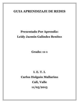 GUIA APRENDIZAJE DE REDES
Presentado Por Aprendiz:
Leidy Jazmín Galindez Benítez
Grado: 11-1
I. E. T. I.
Carlos Holguín Mallarino
Cali, Valle
11/05/2015
 
