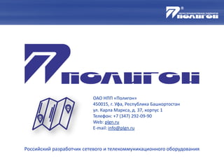 ОАО НПП «Полигон»
450015, г. Уфа, Республика Башкортостан
ул. Карла Маркса, д. 37, корпус 1
Телефон: +7 (347) 292-09-90
Web: plgn.ru
E-mail: info@plgn.ru
Российский разработчик сетевого и телекоммуникационного оборудования
 
