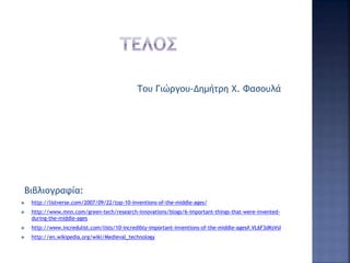 Του Γιώργου-Δημήτρη Χ. Φασουλά
Βιβλιογραφία:
 http://listverse.com/2007/09/22/top-10-inventions-of-the-middle-ages/
 http://www.mnn.com/green-tech/research-innovations/blogs/6-important-things-that-were-invented-
during-the-middle-ages
 http://www.incredulist.com/lists/10-incredibly-important-inventions-of-the-middle-ages#.VL6F3dKsVsI
 http://en.wikipedia.org/wiki/Medieval_technology
 