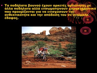 • Τα ποδήλατα βουνού έχουν αρκετές ομοιότητες με
άλλα ποδήλατα αλλά ενσωματώνουν χαρακτηριστικά
που προορίζονται για να ενισχύσουν την
ανθεκτικότητα και την απόδοση του σε ανώμαλο
έδαφος.
 