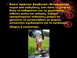 • Κουτί πρώτων βοηθειών: Μεταφέρονται
συχνά από ποδηλάτες, έτσι ώστε να είναι σε
θέση να καθαρίσουν και να φροντίσουν
πιθανές κοπές και εκδορές. Σοβαρά
τραυματισμένοι ποδηλάτες μπορεί να
χρειαστεί να μετακινηθούν με φορείο,
αυτοκίνητο σχεδιασμένο για το κατάλληλο
έδαφος ή ελικόπτερο.
 