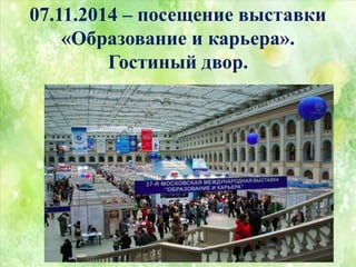 07.11.2014 – посещение выставки
«Образование и карьера».
Гостиный двор.
 