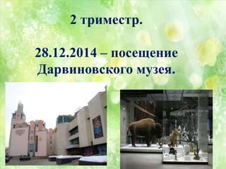2 триместр.
28.12.2014 – посещение
Дарвиновского музея.
 