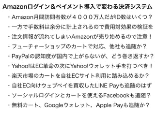 Amazonログイン＆ペイメント導入で変わる決済システム
・Amazon月間訪問者数が４０００万人だがID数はいくつ？
・一方で手数料は余分に計上されるので費用対効果の検証を
・注文情報が流れてしまいAmazonが売り始めるので注意！
・フュー...