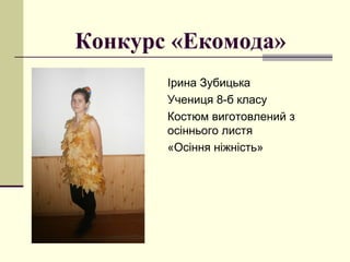 Конкурс «Екомода»
Ірина Зубицька
Учениця 8-б класу
Костюм виготовлений з
осіннього листя
«Осіння ніжність»
 