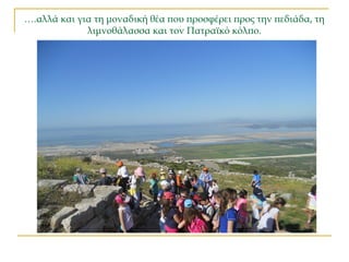 ….αλλά και για τη μοναδική θέα που προσφέρει προς την πεδιάδα, τη
λιμνοθάλασσα και τον Πατραϊκό κόλπο.
 