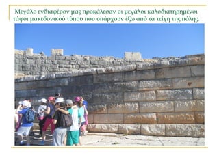 Μεγάλο ενδιαφέρον μας προκάλεσαν οι μεγάλοι καλοδιατηρημένοι
τάφοι μακεδονικού τύπου που υπάρχουν έξω από τα τείχη της πόλης.
 