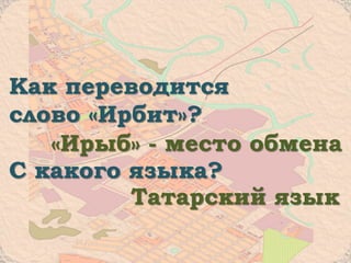 Как переводится
слово «Ирбит»?
С какого языка?
«Ирыб» - место обмена
Татарский язык
