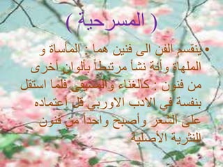 (‫المسرحية‬)
•‫هما‬ ‫فنين‬ ‫الى‬ ‫الفن‬ ‫ينقسم‬:‫و‬ ‫المأساة‬
‫الملهاة‬‫وأنة‬‫أخرى‬ ‫بألوان‬ ً‫ا‬‫مرتبط‬ ‫نشأ‬
‫فنون‬ ‫من‬:‫كالغناء‬‫والمسيقى‬‫ا‬ ‫فلما‬‫ستقل‬
‫قل‬ ‫االوربي‬ ‫االدب‬ ‫في‬ ‫بنفسة‬‫أعتماد‬‫ه‬
‫فنون‬ ‫من‬ ً‫ا‬‫واحد‬ ‫وأصبح‬ ‫الشعر‬ ‫على‬
‫األصلية‬ ‫النثرية‬
 