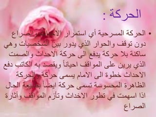 ‫الحركة‬:
•‫والصراع‬ ‫االحداث‬ ‫استمرار‬ ‫أي‬ ‫المسرحية‬ ‫الحركة‬
‫و‬ ‫الشخصيات‬ ‫بين‬ ‫يدور‬ ‫الذي‬ ‫والحوار‬ ‫توقف‬ ‫دون‬‫هي‬
‫والصمت‬ ‫االحداث‬ ‫حركة‬ ‫الى‬ ‫يدفع‬ ‫حركة‬ ‫بال‬ ‫ساكنة‬
‫الك‬ ‫به‬ ‫ويقصد‬ ً‫ا‬‫احيان‬ ‫المواقف‬ ‫على‬ ‫يرين‬ ‫الذي‬‫دفع‬ ‫اتب‬
‫والحركة‬ ‫حركة‬ ‫يسمى‬ ‫االمام‬ ‫الى‬ ‫خطوة‬ ‫االحداث‬
‫ا‬ ‫بطبيعة‬ ً‫ا‬‫ايض‬ ‫حركة‬ ‫تسمى‬ ‫المحسوسة‬ ‫الظاهرة‬‫لحال‬
‫تطور‬ ‫في‬ ‫اسهمت‬ ‫اذا‬‫االخداث‬‫وأثارة‬ ‫المواقف‬ ‫وتأزم‬
‫الصراع‬
 