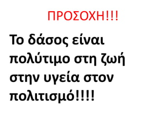 ΠΡΟΣΟΧΗ!!!
Το δάσος είναι
πολύτιμο στη ζωή
στην υγεία στον
πολιτισμό!!!!
 