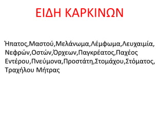 ΕΙΔΗ ΚΑΡΚΙΝΩΝ
Ήπατος,Μαστού,Μελάνωμα,Λέμφωμα,Λευχαιμία,
Νεφρών,Οστών,Όρχεων,Παγκρέατος,Παχέος
Εντέρου,Πνεύμονα,Προστάτη,Στομάχου,Στόματος,
Τραχήλου Μήτρας
 