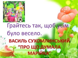 ВАСИЛЬ СУХОМЛИНСЬКИЙ
“ПРО ЩО ДУМАЛА
МАРІЙКА”
Грайтесь так, щоб усім
було весело.
 