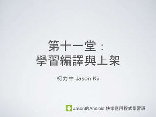 第十一堂：
學習編譯與上架
柯力中 Jason Ko
Jason的Android 快樂應用程式學習班
 