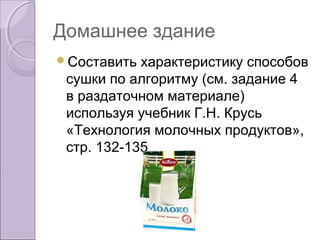 Домашнее здание
Составить характеристику способов
сушки по алгоритму (см. задание 4
в раздаточном материале)
используя учебник Г.Н. Крусь
«Технология молочных продуктов»,
стр. 132-135
 