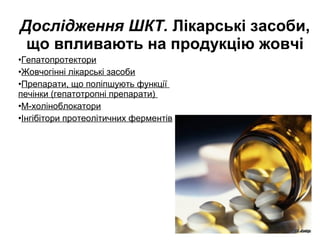 Дослідження ШКТ. Лікарські засоби,
що впливають на продукцію жовчі
•Гепатопротектори 
•Жовчогінні лікарські засоби
•Препарати, що поліпшують функції 
печінки (гепатотропні препарати) 
•М-холіноблокатори
•Інгібітори протеолітичних ферментів
 