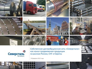 Собственная дистрибуционная сеть «Северстали»
как канал продвижения продукции
на рынках России, СНГ и Европы
19 февраля 2015 года
 