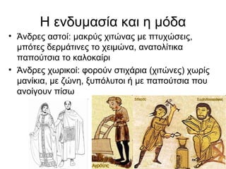 Η ενδυμασία και η μόδα
• Άνδρες αστοί: μακρύς χιτώνας με πτυχώσεις,
μπότες δερμάτινες το χειμώνα, ανατολίτικα
παπούτσια το καλοκαίρι
• Άνδρες χωρικοί: φορούν στιχάρια (χιτώνες) χωρίς
μανίκια, με ζώνη, ξυπόλυτοι ή με παπούτσια που
ανοίγουν πίσω
 