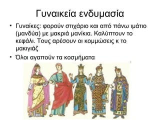 Γυναικεία ενδυμασία
• Γυναίκες: φορούν στιχάριο και από πάνω ιμάτιο
(μανδύα) με μακριά μανίκια. Καλύπτουν το
κεφάλι. Τους αρέσουν οι κομμώσεις κ το
μακιγιάζ
• Όλοι αγαπούν τα κοσμήματα
 