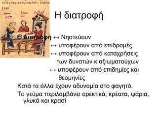 Η διατροφή
• Διατροφή ↔ Νηστεύουν
• ↔ υποφέρουν από επιδρομές
• ↔ υποφέρουν από καταχρήσεις
των δυνατών κ αξιωματούχων
↔ υποφέρουν από επιδημίες και
θεομηνίες
Κατά τα άλλα έχουν αδυναμία στο φαγητό.
Το γεύμα περιλαμβάνει ορεκτικά, κρέατα, ψάρια,
γλυκά και κρασί
 