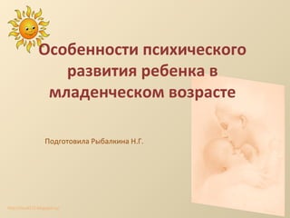 http://lara3172.blogspot.ru/
Особенности психического
развития ребенка в
младенческом возрасте
Подготовила Рыбалкина Н.Г.
 