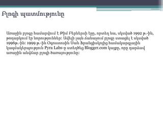 Բլոգի պատմությունը
Առաջին բլոգը համարվում է Թիմ Բերներսի էջը, որտեղ նա, սկսված 1992 թ.-ին,
թողարկում էր նորություններ: Ավե...