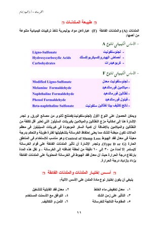 –./ 
١١
‫اﻟﻤـﻠﺪ‬ ‫ﻃﺒﻴـﻌﺔ‬‫ﻧـﺎت‬
‫اﻟﻤﻠﺪﻧﺎت‬(A)‫اﻟﻔﺎﺋﻘﺔ‬ ‫واﻟﻤﻠﺪﻧﺎت‬(F)‫ﻣﺘﻨﻮﻋﺔ‬ ‫آﻴﻤﻴﺎﺋﻴﺔ‬ ‫ﺗﺮآﻴﺒﺎت‬ ‫ﺗﺄﺥﺬ‬ ‫ﺑﻮﻟﻴﻤﺮﻱﺔ‬ ‫ﻣﻮاد‬ ‫ﻋﺒﺎرةﻋﻦ‬
‫أهﻤﻬﺎ‬ ‫ﻣﻦ‬:
-  A
-‫ﻟﺠﻨﻮﺳﻠﻔﻮﻧﻴﺖ‬
-‫اﻟﻬﻴﺪروإآﺴﻴﻜﺮﺑﻮإآﺴﻠﻚ‬ ‫أﺣﻤﺎض‬
-‫آﺮﺑﻮهﻴﺪرات‬
Ligno-Sulfonate
Hydroxycarboxylic Acids
Carbohydrates
- F
-‫ﻣﻌﺪل‬ ‫ﻟﺠﻨﻮﺳﻠﻔﻮﻧﻴﺖ‬
-‫ﻓﻮرﻣﺎﻟﺪهﻴﺪ‬ ‫ﻣﻴﻼﻣﻴﻦ‬
-‫ﻓﻮرﻣﺎﻟﺪهﻴﺪ‬ ‫ﻧﻔﺜﺎﻟﻴﻦ‬
-‫ﻓﻮرﻣﺎﻟﺪهﻴﺪ‬ ‫ﻓﻴﻨﻮل‬
-‫ﻧﻔﺜﺎﻟﻴﻦ‬ ‫ﺑﻴﺘﺎ‬ ‫ﺗﻜﺜﻴﻒ‬ ‫ﻧﺎﺗﺞ‬‫ﺳﻠﻔﻮﻧﻴﺖ‬
Modified Ligno-Sulfonate
Melamine Formaldehyde
Naphthaline Formaldehyde
Phenol Formaldehyde
Beta-naphthaline Sulfonate
‫و‬‫اﻷول‬ ‫اﻟﻨﻮع‬ ‫ﻋﻠﻰ‬ ‫اﻟﺤﺼﻮل‬ ‫ﻱﻤﻜﻦ‬)‫ﻟﺠﻨﻮﺳﻠﻔﻮﻧﻴﺖ‬(‫اﻟﻮرق‬ ‫ﻣﺼﺎﻧﻊ‬ ‫ﻣﻦ‬ ‫ﺛﺎﻧﻮى‬ ‫آﻤﻨﺘﺞ‬.‫ﺗﺠﺪر‬ ‫و‬
‫ﻣﻦ‬ ‫ﺗﻜﻠﻔﺔ‬ ‫أﻗﻞ‬ ‫ﺗﻌﺘﺒﺮ‬ ‫اﻟﺘﻰ‬ ‫اﻟﺴﻠﻴﻠﻮز‬ ‫ﺑﻜﺒﺮﻱﺘﺎت‬ ‫واﻟﻤﻴﻼﻣﻴﻦ‬ ‫اﻟﻨﻔﺜﺎﻟﻴﻦ‬ ‫ﻣﺰج‬ ‫إﻣﻜﺎﻧﻴﺔ‬ ‫إﻟﻰ‬ ‫هﻨﺎ‬ ‫اﻹﺵﺎرة‬
‫ﻣﻌﻈﻢ‬ ‫ﻓﻰ‬ ‫اﻟﺴﻴﻠﻴﻠﻮز‬ ‫آﺒﺮﻱﺘﺎت‬ ‫ﻓﻰ‬ ‫اﻟﻤﻮﺟﻮدة‬ ‫اﻟﺴﻜﺮ‬ ‫آﻤﻴﺔ‬ ‫أن‬ ‫ﺑﺎﻹﺿﺎﻓﺔ‬ ‫واﻟﻤﻴﻼﻣﻴﻦ‬ ‫اﻟﻨﻔﺜﺎﻟﻴﻦ‬
‫اﻟﺤﺎﻻت‬‫ﺑﺪرﺟﺔ‬ ‫واﻟﺘﺤﻜﻢ‬ ‫ﻃﻮﻱﻠﺔ‬ ‫ﻟﻔﺘﺮة‬ ‫ﺑﺘﺸﻐﻴﻠﻴﺘﻬﺎ‬ ‫اﻟﺨﺮﺳﺎﻧﺔ‬ ‫إﺣﺘﻔﺎظ‬ ‫ﻱﻌﻨﻰ‬ ‫ﻣﻤﺎ‬ ‫ﻟﻠﺸﻚ‬ ‫ﻣﺒﻄﺌﺔ‬ ‫ﺗﻜﻮن‬
‫اﻟﻬﺒﻮط‬ ‫ﻓﻘﺪ‬ ‫ﻣﻌﺪل‬ ‫ﻓﻰ‬ ‫ﻣﻌﻴﻨﺔ‬Control of Slump Loss‫اﻟﻤﻨﺎﻃﻖ‬ ‫ﻓﻰ‬ ‫ﻟﻺﺳﺘﺨﺪام‬ ‫ﻣﻨﺎﺳﺐ‬ ‫وهﻮ‬
‫اﻟﺤﺎرة‬)Type D or G.(‫اﻟﺨﺮﺳﺎﻧﺔ‬ ‫ﻗﻮام‬ ‫ﻋﻠﻰ‬ ‫اﻟﻔﺎﺋﻘﺔ‬ ‫اﻟﻤﻠﺪﻧﺎت‬ ‫ﺗﺄﺛﻴﺮ‬ ‫أن‬ ‫اﻹﺵﺎرة‬ ‫وﺗﺠﺪر‬
‫ﻣﻦ‬ ‫ﻟﻤﺪة‬ ‫إﻻ‬ ‫ﻻﻱﺴﺘﻤﺮ‬٣٠‫إﻟﻰ‬٦٠‫اﻟﻤﺪة‬ ‫هﺬﻩ‬ ‫ﺗﻘﻞ‬ ‫و‬ ، ‫اﻟﺨﺮﺳﺎﻧﺔ‬ ‫إﻟﻰ‬ ‫إﺿﺎﻓﺘﻪ‬ ‫ﻟﺤﻈﺔ‬ ‫ﻣﻦ‬ ‫دﻗﻴﻘﺔ‬
‫اﻟﻔﺎﺋﻘﺔ‬ ‫اﻟﻤﻠﺪﻧﺎت‬ ‫ﻋﻠﻰ‬ ‫اﻟﻤﺤﺘﻮﻱﺔ‬ ‫اﻟﺨﺮﺳﺎﻧﺔ‬ ‫ﻓﻰ‬ ‫اﻟﻬﺒﻮط‬ ‫ﻓﻘﺪ‬ ‫ﻣﻌﺪل‬ ‫أن‬ ‫ﺣﻴﺚ‬ ‫اﻟﺤﺮارة‬ ‫درﺟﺔ‬ ‫ﺑﺈرﺗﻔﺎع‬
‫اﻟﺤﺮارة‬ ‫درﺟﺔ‬ ‫ﺑﺈزدﻱﺎد‬ ‫ﻱﺰداد‬.
‫اﻟﻔﺎﺋﻘﺔ‬ ‫واﻟﻤﻠﺪﻧﺎت‬ ‫اﻟﻤﻠﺪﻧﺎت‬ ‫إﺥﺘﻴـﺎر‬ ‫أﺳــﺲ‬
‫ﻱﻨﺒﻐﻲ‬‫ﻣﺎد‬ ‫ﻧﻮع‬ ‫إﺥﺘﻴﺎر‬ ‫ﻱﻜﻮن‬ ‫أن‬‫اﻵﺗﻴﺔ‬ ‫اﻷﺳﺲ‬ ‫ﻋﻠﻰ‬ ‫اﻟﻤﻠﺪن‬ ‫ة‬:
١-‫اﻟﺨﻠﻂ‬ ‫ﻣﺎء‬ ‫ﺗﺨﻔﻴﺾ‬ ‫ﻣﻌﺪل‬٢-‫ﻟﻠﺘﺸﻐﻴﻞ‬ ‫اﻟﻘﺎﺑﻠﻴﺔ‬ ‫ﻓﻘﺪ‬ ‫ﻣﻌﺪل‬
٣-‫اﻟﺸﻚ‬ ‫زﻣﻦ‬ ‫ﻋﻠﻰ‬ ‫اﻟﺘﺄﺛﻴﺮ‬٤-‫اﻟﻤﺴﺘﺨﺪم‬ ‫اﻷﺳﻤﻨﺖ‬ ‫ﻣﻊ‬ ‫اﻟﺘﻮاﻓﻖ‬
٥-‫ﻟﻠﺨﺮﺳﺎﻧﺔ‬ ‫اﻟﻨﺎﺗﺠﺔ‬ ‫اﻟﻤﻘﺎوﻣﺔ‬٦-‫ا‬‫اﻟﺘﻜﺎﻟﻴﻒ‬ ‫و‬ ‫ﻟﺜﻤﻦ‬.
 