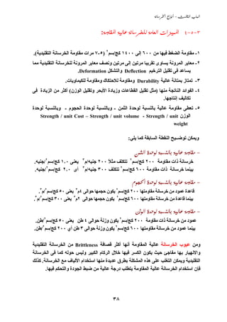  - 
٣٨
3-5-4    :
١-‫ﻣﻦ‬ ‫ﻓﻴﻬﺎ‬ ‫اﻟﻀﻐﻂ‬ ‫ﻣﻘﺎوﻣﺔ‬٦٠٠‫إﻟﻰ‬١٤٠٠‫آﺞ‬/‫ﺳﻢ‬٢
)٥-٧‫اﻟﺘﻘﻠﻴﺪﻳﺔ‬ ‫اﻟﺨﺮﺳﺎﻧﺔ‬ ‫ﻣﻘﺎوﻣﺔ‬ ‫ﻣﺮات‬.(
٢-‫ﻣﻤﺎ‬ ‫اﻟﺘﻘﻠﻴﺪﻳﺔ‬ ‫ﻟﻠﺨﺮﺳﺎﻧﺔ‬ ‫اﻟﻤﺮوﻧﺔ‬ ‫ﻣﻌﺎﻳﺮ‬ ‫وﻧﺼﻒ‬ ‫ﻣﺮﺗﻴﻦ‬ ‫إﻟﻰ‬ ‫ﻣﺮﺗﻴﻦ‬ ‫ﺗﻘﺮﻳﺒﺎ‬ ‫ﻳﺴﺎوى‬ ‫اﻟﻤﺮوﻧﺔ‬ ‫ﻣﻌﺎﻳﺮ‬
‫اﻟﺘﺮ‬ ‫ﺗﻘﻠﻴﻞ‬ ‫ﻓﻰ‬ ‫ﻳﺴﺎﻋﺪ‬‫ﺥﻴﻢ‬Deflection‫واﻟﺘﺸﻜﻞ‬.Deformation
٣-‫ﻋﺎﻟﻴﺔ‬ ‫ﺏﻤﺘﺎﻧﺔ‬ ‫ﺗﻤﺘﺎز‬Durability‫وﻣﻘﺎوﻣﺔ‬‫ﻟﻼﺣﺘﻜﺎك‬‫ﻟﻠﻜﻴﻤﺎوﻳﺎت‬ ‫وﻣﻘﺎوﻣﺔ‬.
٤-‫ﻣﻨﻬﺎ‬ ‫اﻟﻨﺎﺗﺠﺔ‬ ‫اﻟﻔﻮاﺋﺪ‬)‫اﻟﻮزن‬ ‫وﺗﻘﻠﻴﻞ‬ ‫اﻷﺏﺤﺮ‬ ‫وزﻳﺎدة‬ ‫اﻟﻘﻄﺎﻋﺎت‬ ‫ﺗﻘﻠﻴﻞ‬ ‫ﻣﺜﻞ‬(‫ﻓﻰ‬ ‫اﻟﺰﻳﺎدة‬ ‫ﻣﻦ‬ ‫أآﺜﺮ‬
‫ﺗﻜﺎﻟﻴﻒ‬‫إﻧﺘﺎﺟﻬﺎ‬.
٥-‫ا‬ ‫ﻟﻮﺣﺪة‬ ‫ﺏﺎﻟﻨﺴﺒﺔ‬ ‫ﻋﺎﻟﻴﺔ‬ ‫ﻣﻘﺎوﻣﺔ‬ ‫ﺗﻌﻄﻰ‬‫ﻟﺜﻤﻦ‬-‫اﻟﺤﺠﻮم‬ ‫ﻟﻮﺣﺪة‬ ‫وﺏﺎﻟﻨﺴﺒﺔ‬-‫ﻟﻮﺣﺪة‬ ‫وﺏﺎﻟﻨﺴﺒﺔ‬
‫اﻟﻮزن‬Strength / unit Cost – Strength / unit volume - Strength / unit
weight
‫آﻤﺎ‬ ‫اﻟﺴﺎﺏﻘﺔ‬ ‫اﻟﻨﻘﻄﺔ‬ ‫ﺗﻮﺿــﻴﺢ‬ ‫وﻳﻤﻜﻦ‬‫ﻳﻠﻲ‬:
-    
‫ﻣﻘﺎوﻣﺔ‬ ‫ذات‬ ‫ﺥﺮﺳﺎﻧﺔ‬٢٠٠‫آﺞ‬/‫ﺳﻢ‬٢
ً‫ﻼ‬‫ﻣﺜ‬ ‫ﺗﺘﻜﻠﻒ‬٢٠٠‫ﺟﻨﻴﻪ‬/‫م‬٣
‫ﻳﻌﻨﻰ‬١٫٠‫آﺞ‬/‫ﺳﻢ‬٢
/‫ﺟﻨﻴﻪ‬.
‫ﻣﻘﺎوﻣﺔ‬ ‫ذات‬ ‫ﺥﺮﺳﺎﻧﺔ‬ ‫ﺏﻴﻨﻤﺎ‬٦٠٠‫آﺞ‬/‫ﺳﻢ‬٢
‫ﺗﺘﻜﻠﻒ‬٣٠٠‫ﺟﻨﻴﻪ‬/‫م‬٣
‫أى‬٢٫٠‫آﺞ‬/‫ﺳﻢ‬٢
/‫ﺟﻨﻴﻪ‬.
-    
‫ﺥﺮﺳﺎﻧﺔ‬ ‫ﻣﻦ‬ ‫ﻋﻤﻮد‬ ‫ﻗﺎﻋﺪة‬‫ﻣﻘﺎوﻣ‬‫ﺘﻬﺎ‬٢٠٠‫آﺞ‬/‫ﺳﻢ‬٢
‫ﺣﻮاﻟﻰ‬ ‫ﺣﺠﻤﻬﺎ‬ ‫ﻳﻜﻮن‬٤‫م‬٣
‫ﻳﻌﻨﻰ‬٥٠‫آﺞ‬/‫ﺳﻢ‬٢
/‫م‬٣
.
‫ﻗﺎﻋ‬ ‫ﺏﻴﻨﻤﺎ‬‫ﻣﻘﺎوﻣﺘﻬﺎ‬ ‫ﺥﺮﺳﺎﻧﺔ‬ ‫ﻣﻦ‬ ‫ﺪة‬٦٠٠‫آﺞ‬/‫ﺳﻢ‬٢
‫ﺣﻮاﻟﻰ‬ ‫ﺣﺠﻤﻬﺎ‬ ‫ﻳﻜﻮن‬٢‫م‬٣
‫ﻳﻌﻨﻰ‬٣٠٠‫آﺞ‬/‫ﺳﻢ‬٢
/‫م‬٣
.
-    
‫ﻣﻘﺎوﻣﺔ‬ ‫ذات‬ ‫ﺥﺮﺳﺎﻧﺔ‬ ‫ﻣﻦ‬ ‫ﻋﻤﻮد‬٢٠٠‫آﺞ‬/‫ﺳﻢ‬٢
‫ﺣﻮاﻟﻰ‬ ‫وزﻧﺔ‬ ‫ﻳﻜﻮن‬٤‫ﻳﻌﻨﻰ‬ ‫ﻃﻦ‬٥٠‫آﺞ‬/‫ﺳﻢ‬٢
/‫ﻃﻦ‬.
‫ﻣﻘﺎوﻣﺘﻬﺎ‬ ‫ﺥﺮﺳﺎﻧﺔ‬ ‫ﻣﻦ‬ ‫ﻋﻤﻮد‬ ‫ﺏﻴﻨﻤﺎ‬٦٠٠‫آﺞ‬/‫ﺳﻢ‬٢
‫ﺣﻮاﻟﻰ‬ ‫وزﻧﺔ‬ ‫ﻳﻜﻮن‬٣‫ﻃﻦ‬‫أي‬٢٠٠‫آﺞ‬/‫ﺳﻢ‬٢
/‫ﻃﻦ‬.
‫وﻣﻦ‬‫اﻟﺨﺮﺳﺎﻧﺔ‬ ‫ﻋﻴﻮب‬‫ﻗﺼﺎﻓﺔ‬ ‫أآﺜﺮ‬ ‫أﻧﻬﺎ‬ ‫اﻟﻤﻘﺎوﻣﺔ‬ ‫ﻋﺎﻟﻴﺔ‬Brittleness‫اﻟﺘﻘﻠﻴﺪﻳﺔ‬ ‫اﻟﺨﺮﺳﺎﻧﺔ‬ ‫ﻣﻦ‬
‫واﻻﻧﻬﻴﺎر‬‫اﻟﺨﺮﺳﺎﻧﺔ‬ ‫ﻓﻰ‬ ‫آﻤﺎ‬ ‫ﺣﻮﻟﻪ‬ ‫وﻟﻴﺲ‬ ‫اﻟﻜﺒﻴﺮ‬ ‫اﻟﺮآﺎم‬ ‫ﺥﻼل‬ ‫ﻓﻴﻬﺎ‬ ‫اﻟﻜﺴﺮ‬ ‫ﻳﻜﻮن‬ ‫ﺣﻴﺚ‬ ‫ﻣﻔﺎﺟﺊ‬ ‫ﺏﻬﺎ‬
‫ﻣﻨﻬﺎ‬ ‫ﻋﺪﻳﺪة‬ ‫ﺏﻄﺮق‬ ‫اﻟﻤﺸﻜﻠﺔ‬ ‫هﺬﻩ‬ ‫ﻋﻠﻰ‬ ‫اﻟﺘﻐﻠﺐ‬ ‫وﻳﻤﻜﻦ‬ ‫اﻟﺘﻘﻠﻴﺪﻳﺔ‬‫اﺳﺘﺨﺪام‬‫اﻟﺨﺮﺳﺎﻧﺔ‬ ‫ﻣﻊ‬ ‫اﻷﻟﻴﺎف‬.‫آﺬﻟﻚ‬
‫ﻓﻴﻬﺎ‬ ‫واﻟﺘﺤﻜﻢ‬ ‫اﻟﺠﻮدة‬ ‫ﺿﺒﻂ‬ ‫ﻣﻦ‬ ‫ﻋﺎﻟﻴﺔ‬ ‫درﺟﺔ‬ ‫ﻳﺘﻄﻠﺐ‬ ‫اﻟﻤﻘﺎوﻣﺔ‬ ‫ﻋﺎﻟﻴﺔ‬ ‫اﻟﺨﺮﺳﺎﻧﺔ‬ ‫اﺳﺘﺨﺪام‬ ‫ﻓﺈن‬.
 