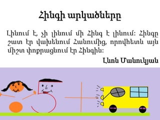Հինգի արկածները
Լինում է, չի լինում մի Հինգ է լինում: Հինգը
շատ էր վախենում Հանումից, որովհետև այն
միշտ փոքրացնում էր Հինգին:
Լևոն Մանուկյան
 
