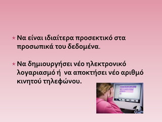 Να είναι ιδιαίτερα προσεκτικό στα
προσωπικά του δεδομένα.
Να δημιουργήσει νέο ηλεκτρονικό
λογαριασμό ή να αποκτήσει νέο αριθμό
κινητού τηλεφώνου.
 