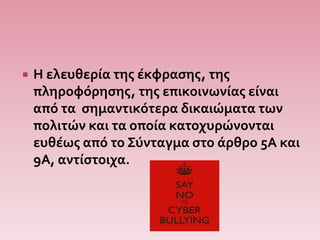  Η ελευθερία της έκφρασης, της
πληροφόρησης, της επικοινωνίας είναι
από τα σημαντικότερα δικαιώματα των
πολιτών και τα οποία κατοχυρώνονται
ευθέως από το Σύνταγμα στο άρθρο 5Α και
9Α, αντίστοιχα.
 