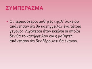  Οι περισσότεροι μαθητές της Α΄ λυκείου
απάντησαν ότι θα κατήγγειλαν ένα τέτοιο
γεγονός. Λιγότεροι ήταν εκείνοι οι οποίοι
δεν θα το κατήγγειλαν και 5 μαθητές
απάντησαν ότι δεν ξέρουν τι θα έκαναν.
 