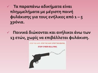  Τα παραπάνω αδικήματα είναι
πλημμελήματα με μέγιστη ποινή
φυλάκισης για τους ενήλικες από 1 – 5
χρόνια.
 Ποινικά διώκονται και ανήλικοι άνω των
13 ετών, χωρίς να επιβάλλεται φυλάκιση.
 