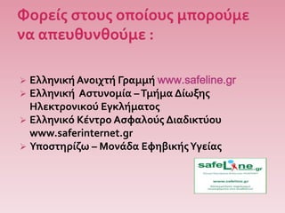  Ελληνική Ανοιχτή Γραμμή www.safeline.gr
 Ελληνική Αστυνομία –Τμήμα Δίωξης
Ηλεκτρονικού Εγκλήματος
 Ελληνικό Κέντρο Ασφαλούς Διαδικτύου
www.saferinternet.gr
 Υποστηρίζω – Μονάδα ΕφηβικήςΥγείας
 