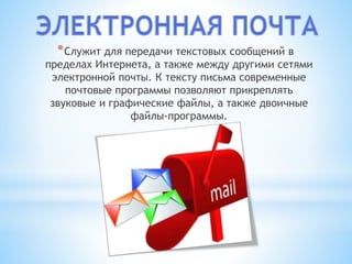 *Служит для передачи текстовых сообщений в
пределах Интернета, а также между другими сетями
электронной почты. К тексту письма современные
почтовые программы позволяют прикреплять
звуковые и графические файлы, а также двоичные
файлы-программы.
 